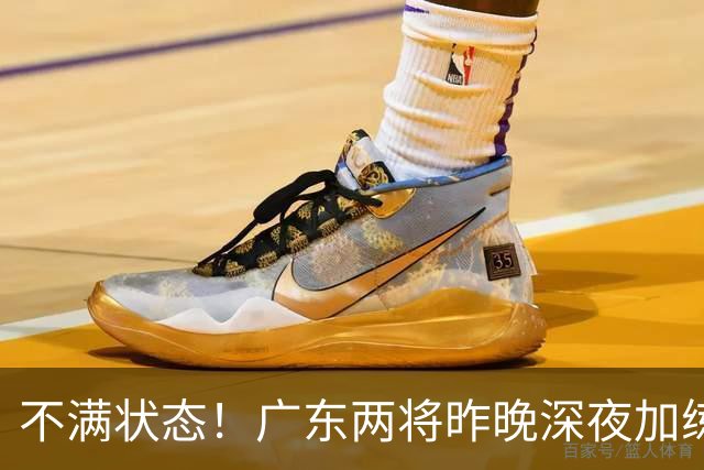 不满状态！广东两将昨晚深夜加练 胡明轩理疗到凌晨 备战粤沪大战