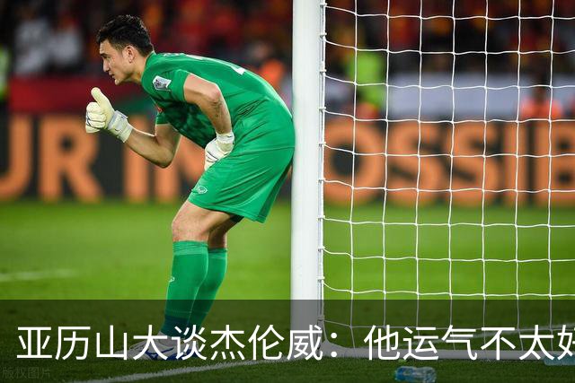 亚历山大谈杰伦威：他运气不太好，但他是个战士