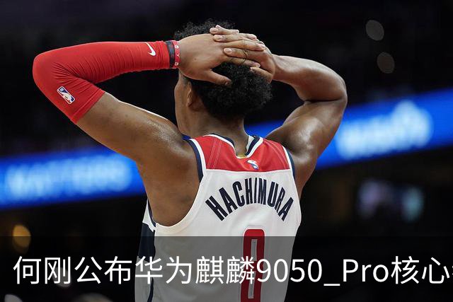 何刚公布华为麒麟9050 Pro核心参数 性能提升31%！