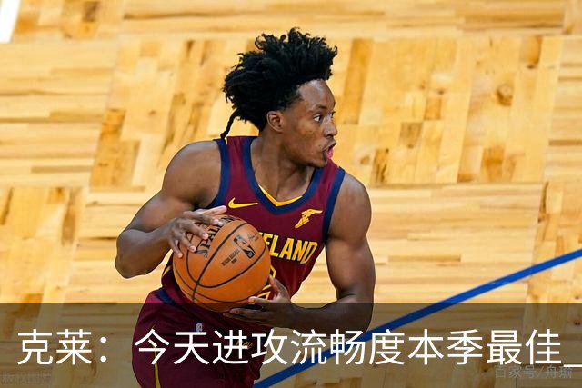 克莱：今天进攻流畅度本季最佳 可依托字母热巴低位牵制继续打磨