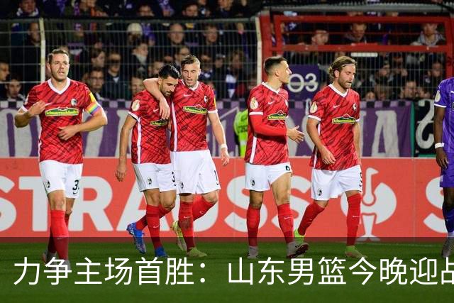 力争主场首胜：山东男篮今晚迎战天津荣钢