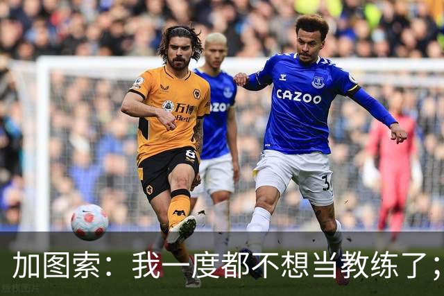加图索：我一度都不想当教练了；客胜尤文的功劳属于球员