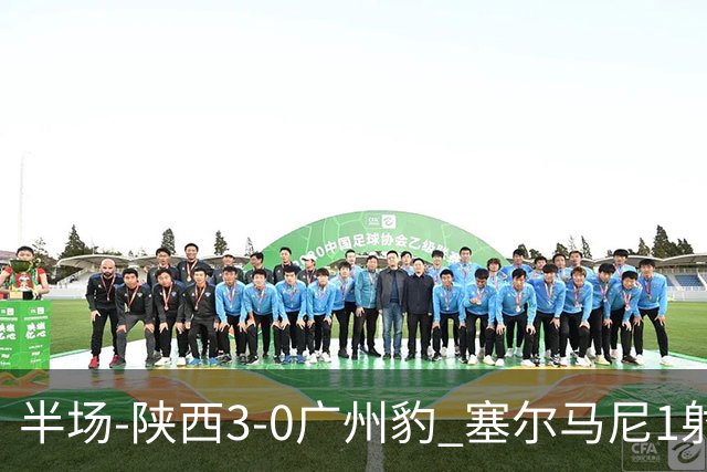 半场-陕西3-0广州豹 塞尔马尼1射2传+世界波 钟文伊兰杜斯特建功