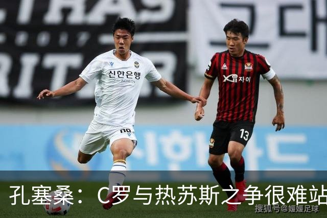 孔塞桑：C罗与热苏斯之争很难站队，这是一个敏感话题