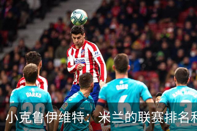 小克鲁伊维特：米兰的联赛排名和状态都很好，这会是强强对话