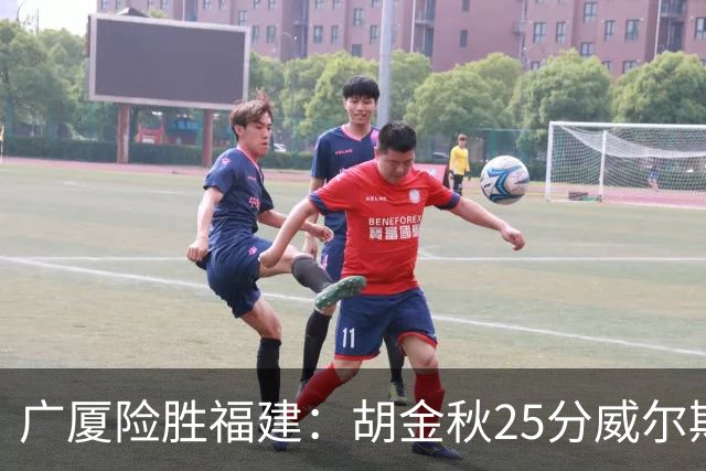 广厦险胜福建：胡金秋25分威尔斯首秀21+8 邹阳25+7+7断
