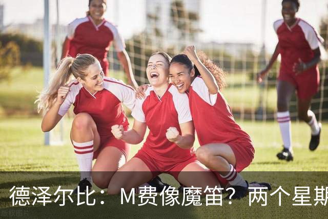 德泽尔比：M费像魔笛？两个星期以前他还被认为是灾难级签约