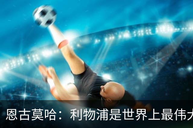 恩古莫哈：利物浦是世界上最伟大俱乐部；很荣幸创造队史纪录