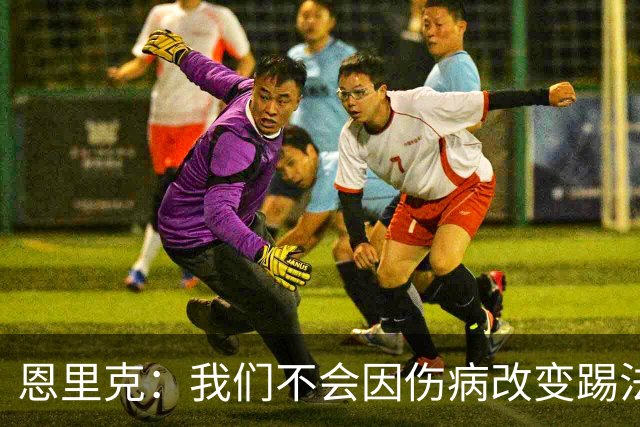 恩里克：我们不会因伤病改变踢法，球队已经接受了这一理念