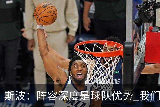 斯波：阵容深度是球队优势 我们会在整个赛季中充分发挥这一优势