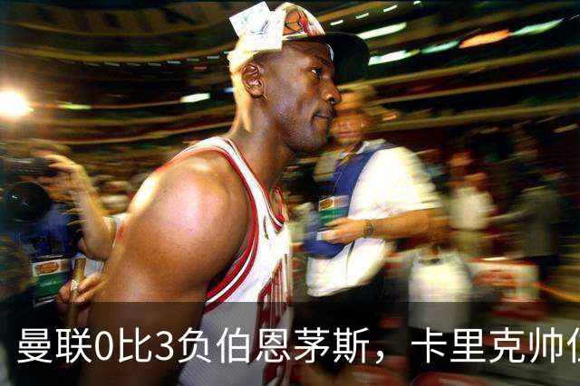 曼联0比3负伯恩茅斯，卡里克帅位生疑