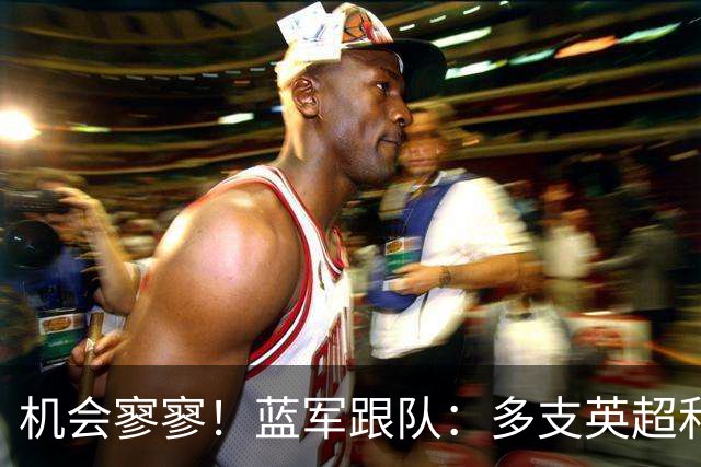 机会寥寥！蓝军跟队：多支英超和欧洲球队密切关注埃斯特旺的情况