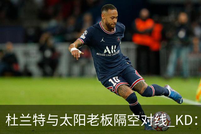 杜兰特与太阳老板隔空对线 KD：我36岁仍在巅峰状态
