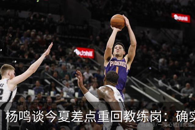 杨鸣谈今夏差点重回教练岗：确实离签约很近