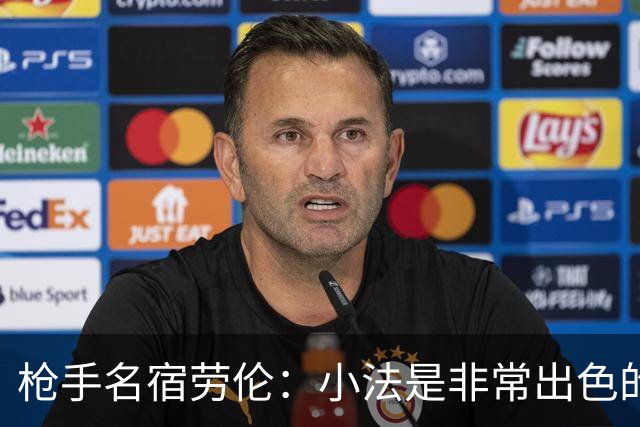 枪手名宿劳伦：小法是非常出色的教练，但拜托他别执教切尔西