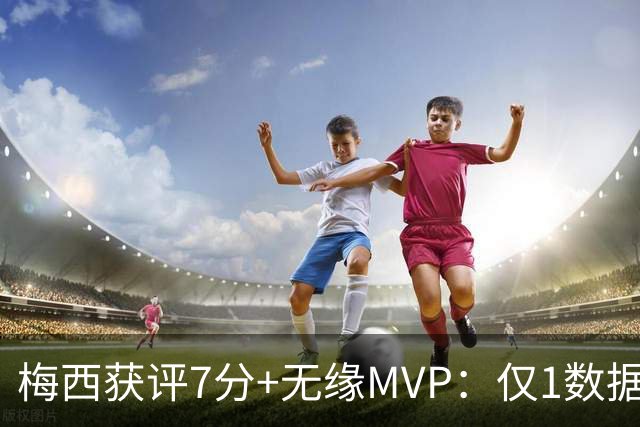 梅西获评7分+无缘MVP：仅1数据全场第一，迈阿密国际2-2辛辛那提