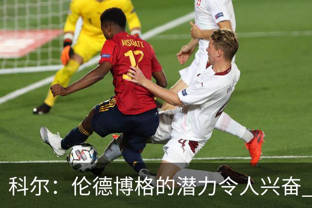 科尔：伦德博格的潜力令人兴奋 他今天犯了10多个错都能统治比赛