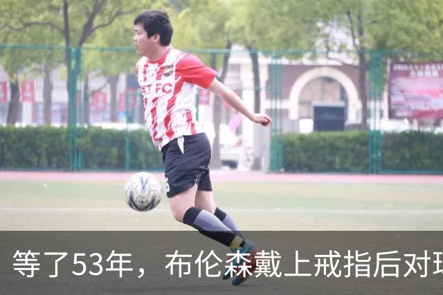 等了53年，布伦森戴上戒指后对球迷说了这句话