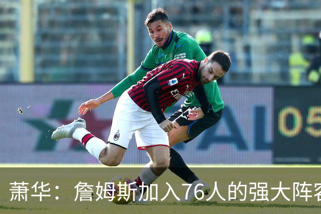 萧华：詹姆斯加入76人的强大阵容 这让他们与尼克斯对决更加精彩