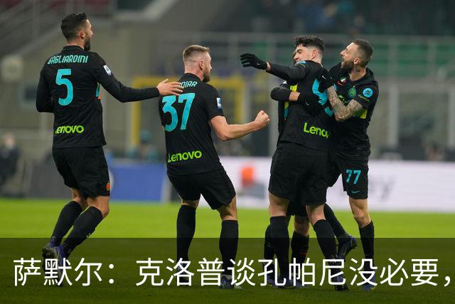 萨默尔：克洛普谈孔帕尼没必要，他低估了国家队教练影响力