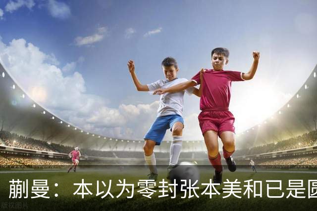 蒯曼：本以为零封张本美和已是圆满，没成想家里更大的喜事在后头