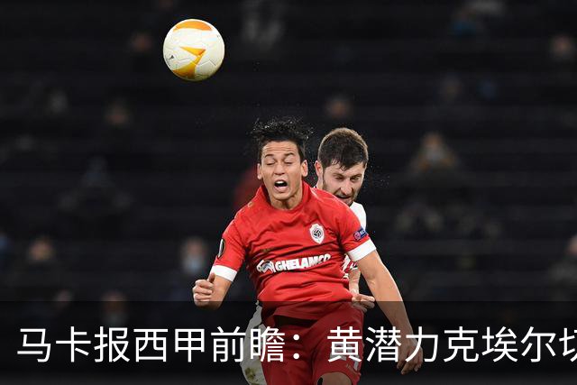 马卡报西甲前瞻：黄潜力克埃尔切，瓦伦西亚迎战毕巴或止颓