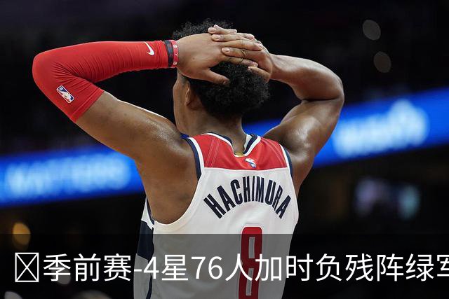 🏀季前赛-4星76人加时负残阵绿军 恩比德27+8 詹姆斯8+8+7