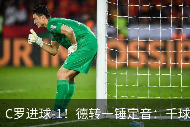 C罗进球-1！德转一锤定音：千球倒计时从18球变19球