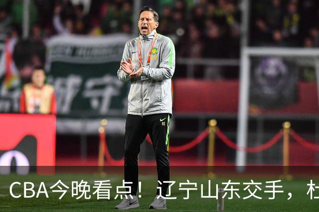 CBA今晚看点！辽宁山东交手，杜润旺战老东家，布朗首钢首秀！