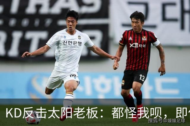 KD反击太阳老板：都怪我呗，即便我36岁仍状态顶级