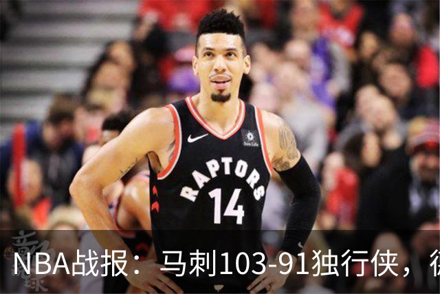 NBA战报：马刺103-91独行侠，德拉雷亚21分